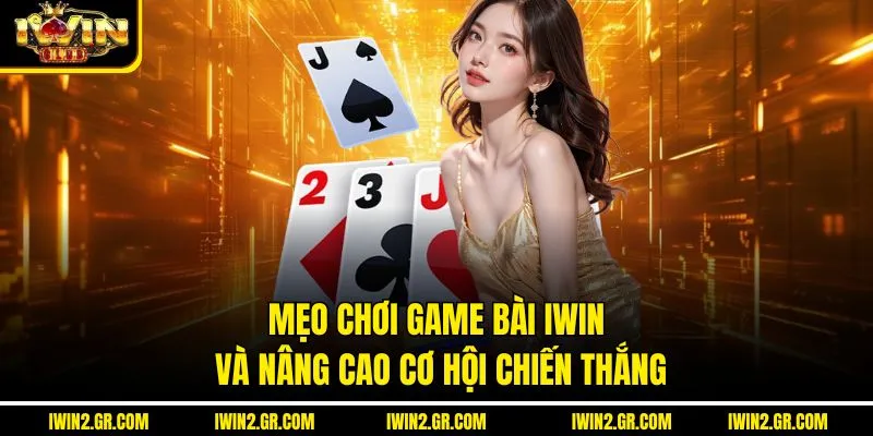 Mẹo chơi game bài IWIN và nâng cao cơ hội chiến thắng